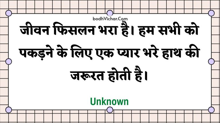 जीवन फिसलन भरा है। हम सभी को पकड़ने के लिए एक प्यार भरे हाथ की जरूरत होती है। : Jeevan phisalan bhara hai. ham sabhee ko pakadane ke lie ek pyaar bhare haath kee jaroorat hotee hai. - Unknown