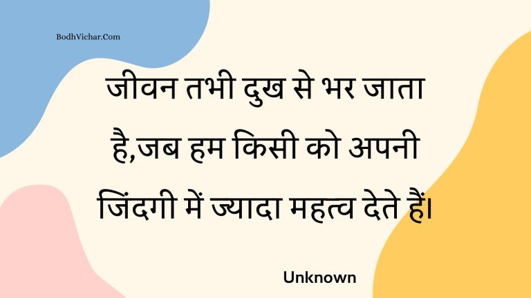 जीवन तभी दुख से भर जाता है,जब हम किसी को अपनी जिंदगी में ज्यादा महत्व देते हैं। : Jeevan tabhee dukh se bhar jaata hai,jab ham kisee ko apanee jindagee mein jyaada mahatv dete hain. - Unknown