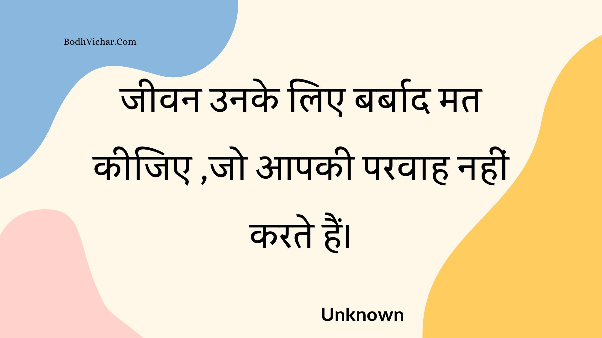 जीवन उनके लिए बर्बाद मत कीजिए ,जो आपकी परवाह नहीं करते हैं। : Jeevan unake lie barbaad mat keejie ,jo aapakee paravaah nahin karate hain. - Unknown