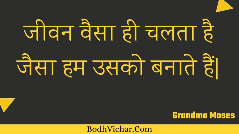 जीवन वैसा ही चलता है जैसा हम उसको बनाते हैं| : Jeevan vaisa hee chalata hai jaisa ham usako banaate hain| - Unknown