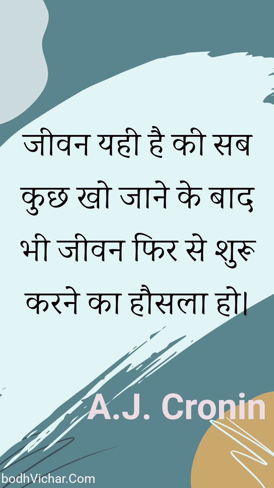 जीवन यही है की सब कुछ खो जाने के बाद भी जीवन फिर से शुरू करने का हौसला हो। : Jeevan yahee hai kee sab kuchh kho jaane ke baad bhee jeevan phir se shuroo karane ka hausala ho. - Unknown