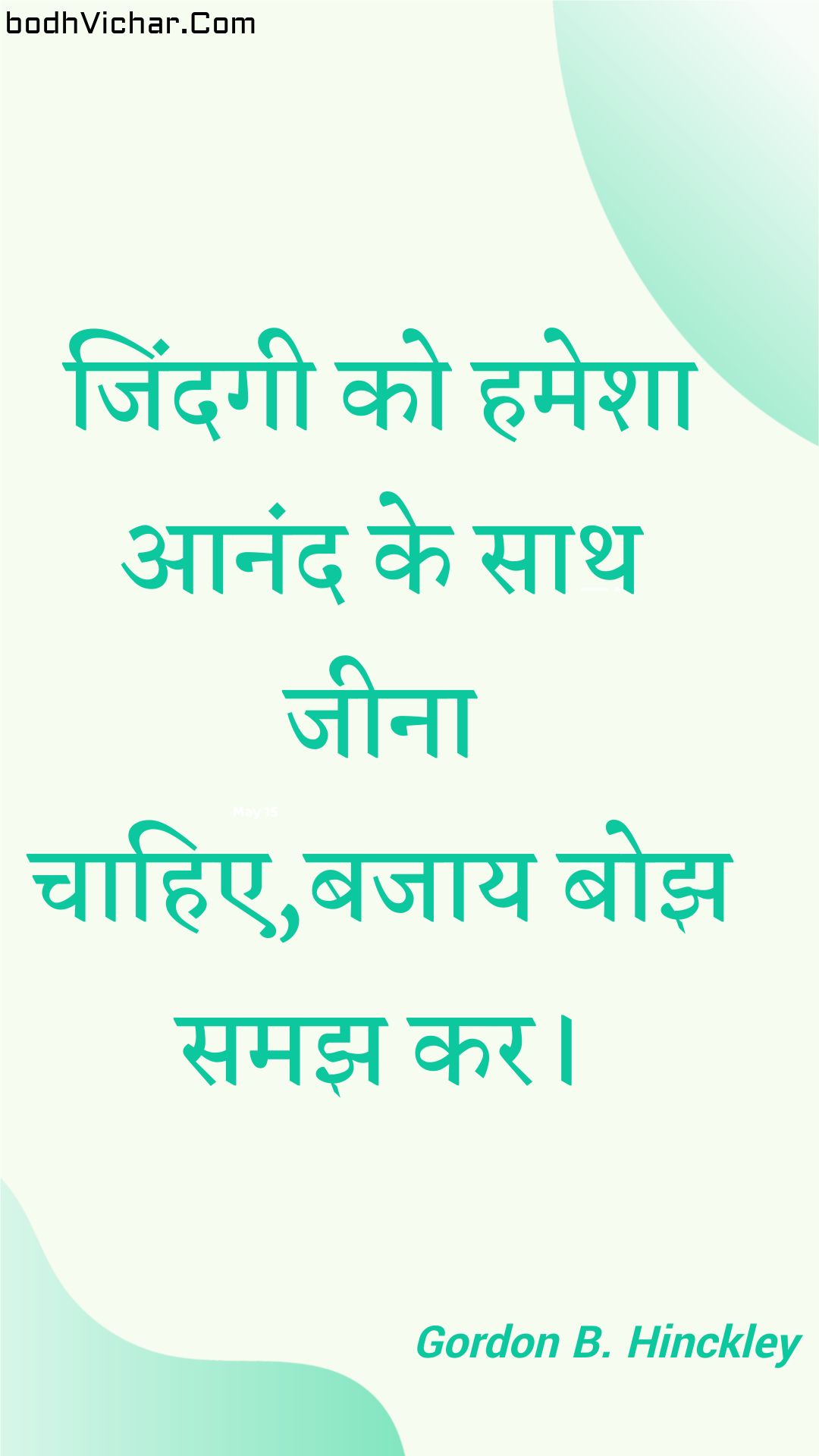 जिंदगी को हमेशा आनंद के साथ जीना चाहिए,बजाय बोझ समझ कर। : Jindagee ko hamesha aanand ke saath jeena chaahie,bajaay bojh samajh kar. - Unknown