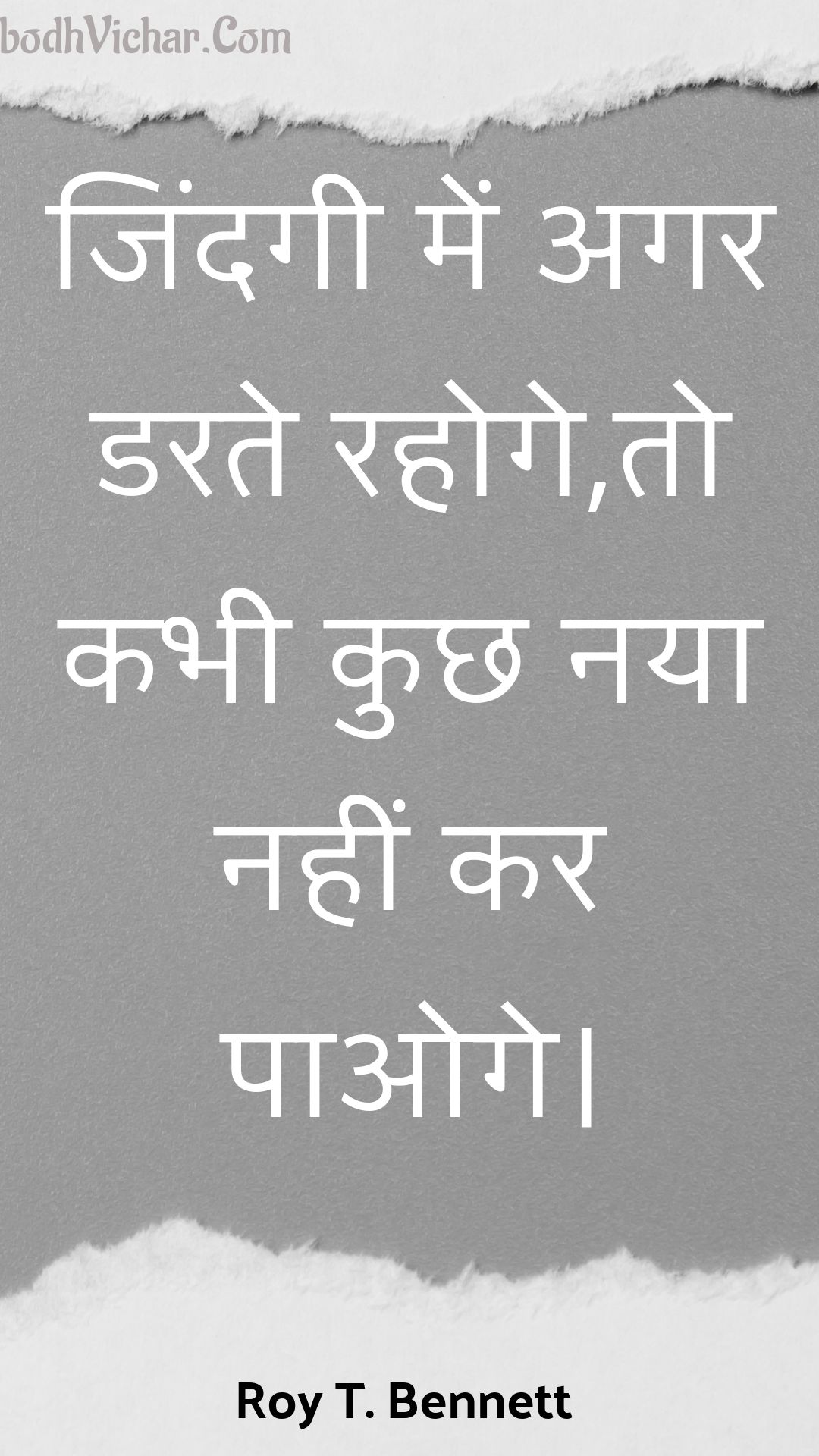 जिंदगी में अगर डरते रहोगे,तो कभी कुछ नया नहीं कर पाओगे। : Jindagee mein agar darate rahoge,to kabhee kuchh naya nahin kar paoge. - Roy T. Bennett