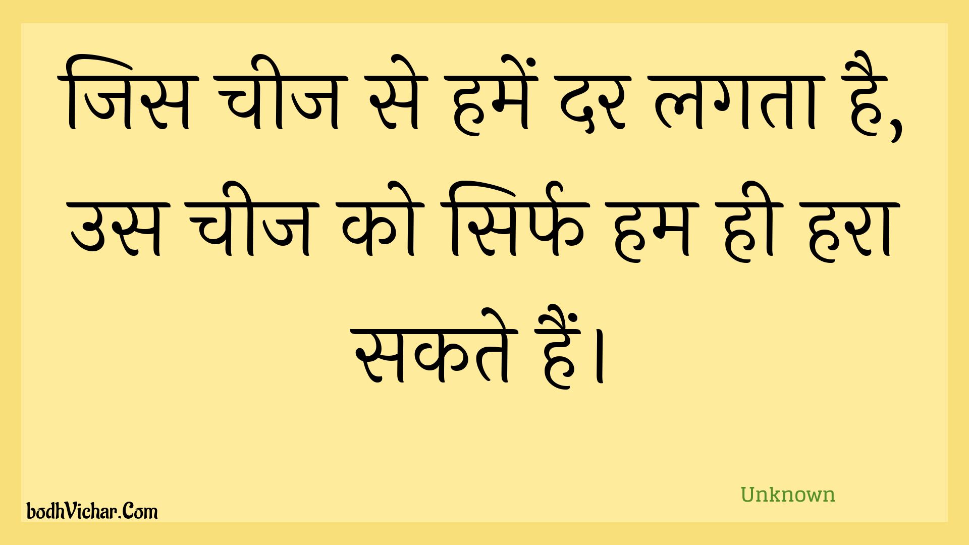 जिस चीज से हमें दर लगता है, उस चीज को सिर्फ हम ही हरा सकते हैं। : Jis cheej se hamen dar lagata hai, us cheej ko sirph ham hee hara sakate hain. - Unknown