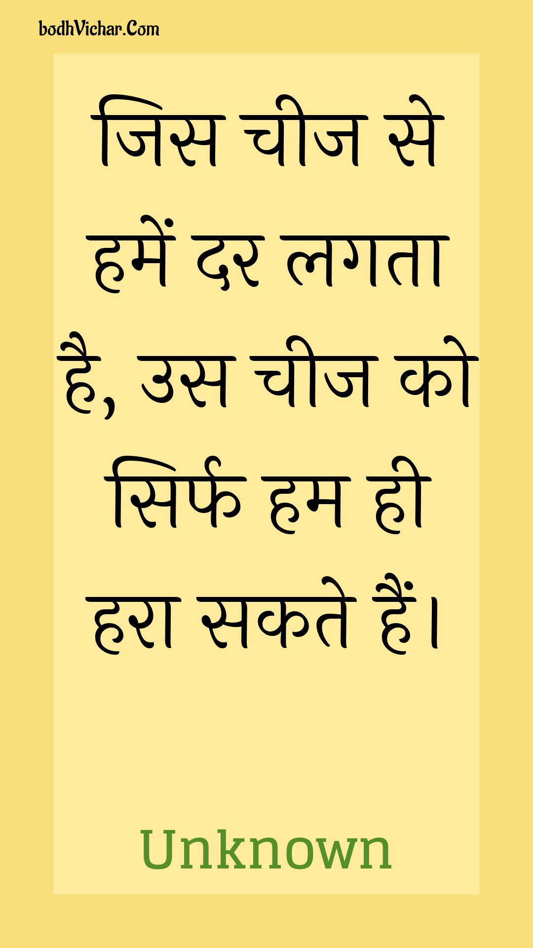 जिस चीज से हमें दर लगता है, उस चीज को सिर्फ हम ही हरा सकते हैं। : Jis cheej se hamen dar lagata hai, us cheej ko sirph ham hee hara sakate hain. - Unknown