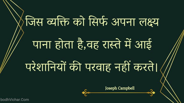 जिस व्यक्ति को सिर्फ अपना लक्ष्य पाना होता है,वह रास्ते में आई परेशानियों की परवाह नहीं करते। : Jis vyakti ko sirph apana lakshy paana hota hai,vah raaste mein aaee pareshaaniyon kee paravaah nahin karate. - Unknown