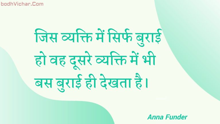 जिस व्यक्ति में सिर्फ बुराई हो वह दूसरे व्यक्ति में भी बस बुराई ही देखता है। : Jis vyakti mein sirph buraee ho vah doosare vyakti mein bhee bas buraee hee dekhata hai. - Unknown