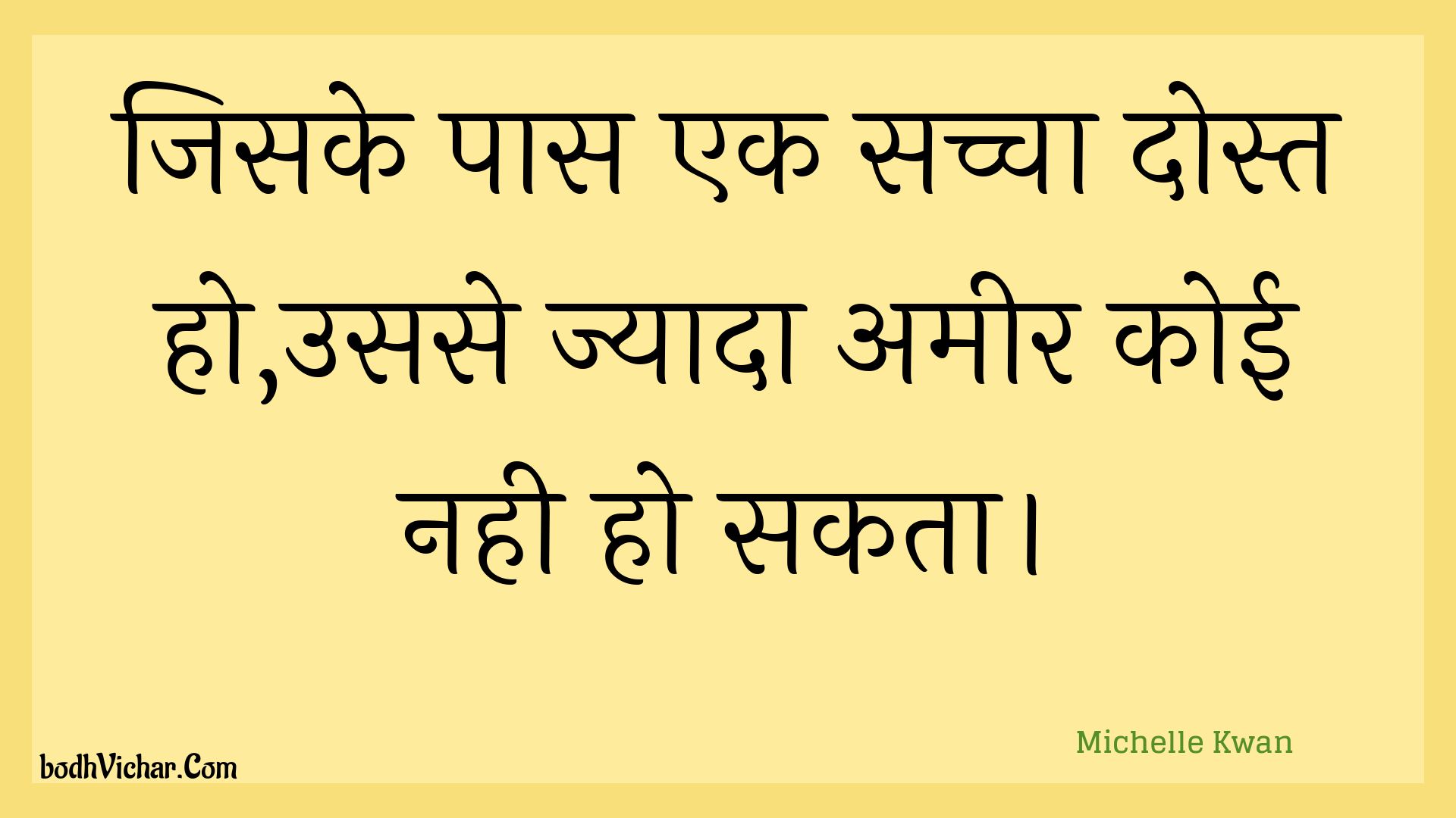 जिसके पास एक सच्चा दोस्त हो,उससे ज्यादा अमीर कोई नही हो सकता। : Jisake paas ek sachcha dost ho,usase jyaada ameer koee nahee ho sakata. - Unknown