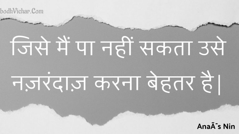 जिसे मैं पा नहीं सकता उसे नज़रंदाज़ करना बेहतर है| : Jise main pa nahin sakata use nazarandaaz karana behatar hai. - Unknown