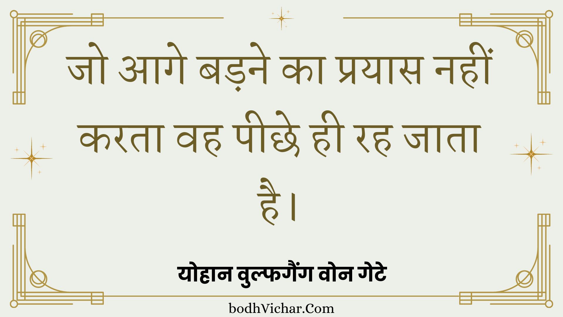 जो आगे बड़ने का प्रयास नहीं करता वह पीछे ही रह जाता है। : Jo aage badane ka prayaas nahin karata vah peechhe hee rah jaata hai. - योहान वुल्फगैंग वोन गेटे