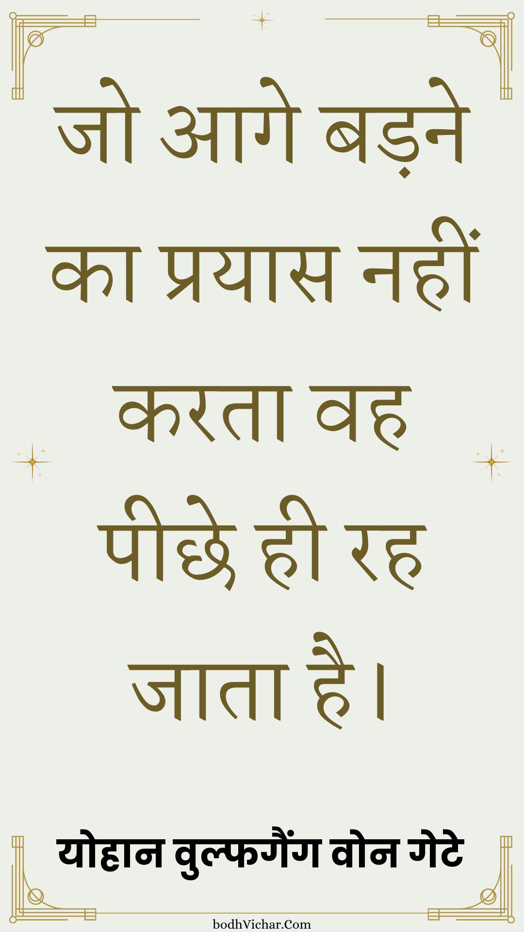 जो आगे बड़ने का प्रयास नहीं करता वह पीछे ही रह जाता है। : Jo aage badane ka prayaas nahin karata vah peechhe hee rah jaata hai. - योहान वुल्फगैंग वोन गेटे