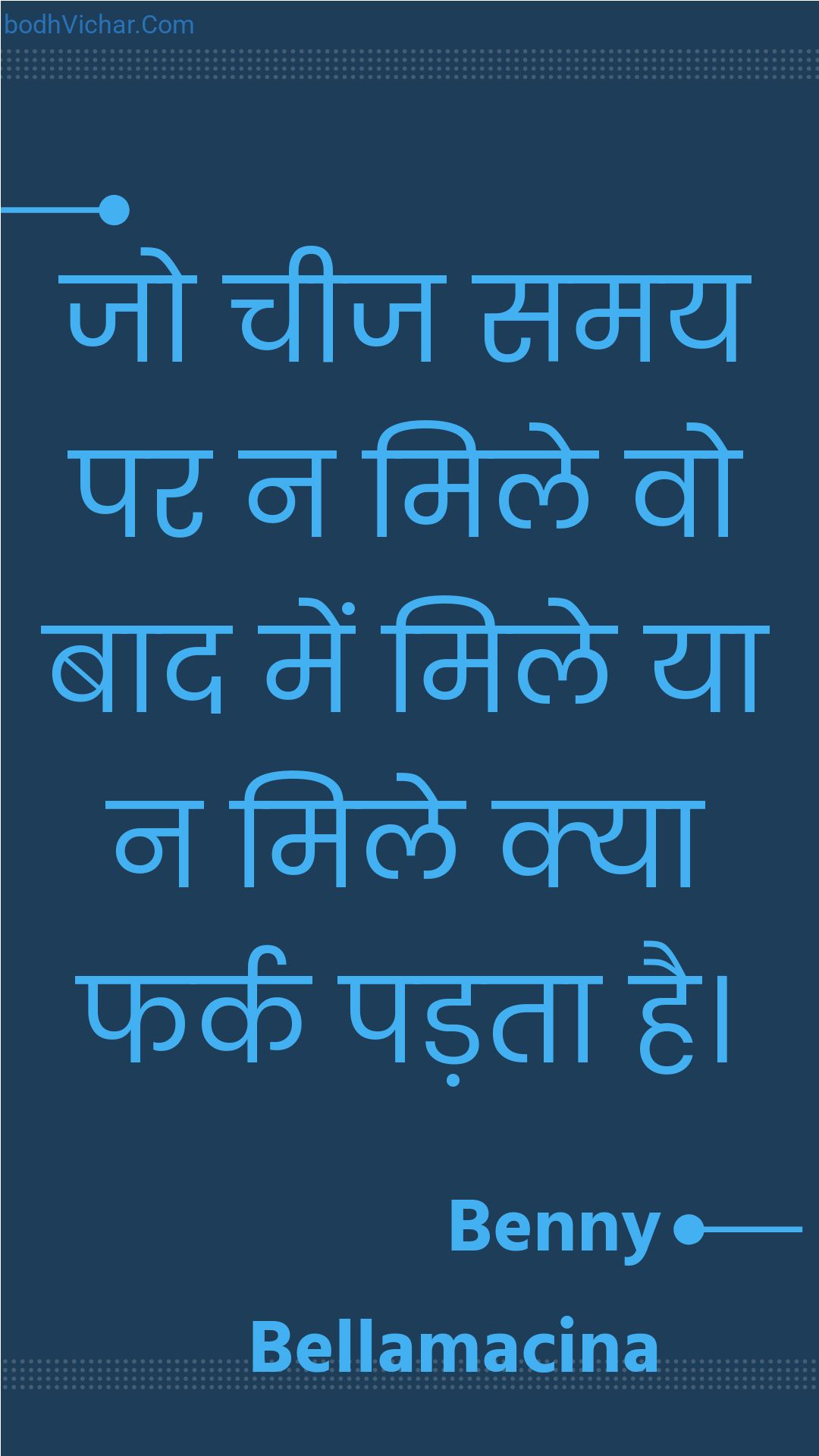 जो चीज समय पर न मिले वो बाद में मिले या न मिले क्या फर्क पड़ता है। : Jo cheej samay par na mile vo baad mein mile ya na mile kya phark padata hai. - Unknown