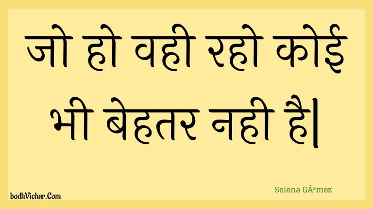 जो हो वही रहो कोई भी बेहतर नही है| : Jo ho vahee raho koee bhee behatar nahee hai| - Unknown
