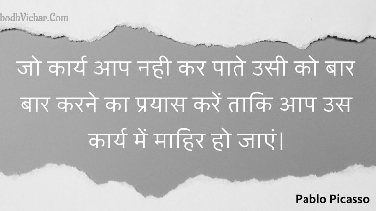 जो कार्य आप नही कर पाते उसी को बार बार करने का प्रयास करें ताकि आप उस कार्य में माहिर हो जाएं। : Jo kaary aap nahee kar paate usee ko baar baar karane ka prayaas karen taaki aap us kaary mein maahir ho jaen. - Unknown