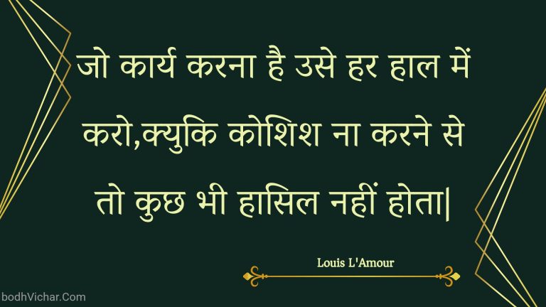 जो कार्य करना है उसे हर हाल में करो,क्युकि कोशिश ना करने से तो कुछ भी हासिल नहीं होता| : Jo kaary karana hai use har haal mein karo,kyuki koshish na karane se to kuchh bhee haasil nahin hota| - Unknown