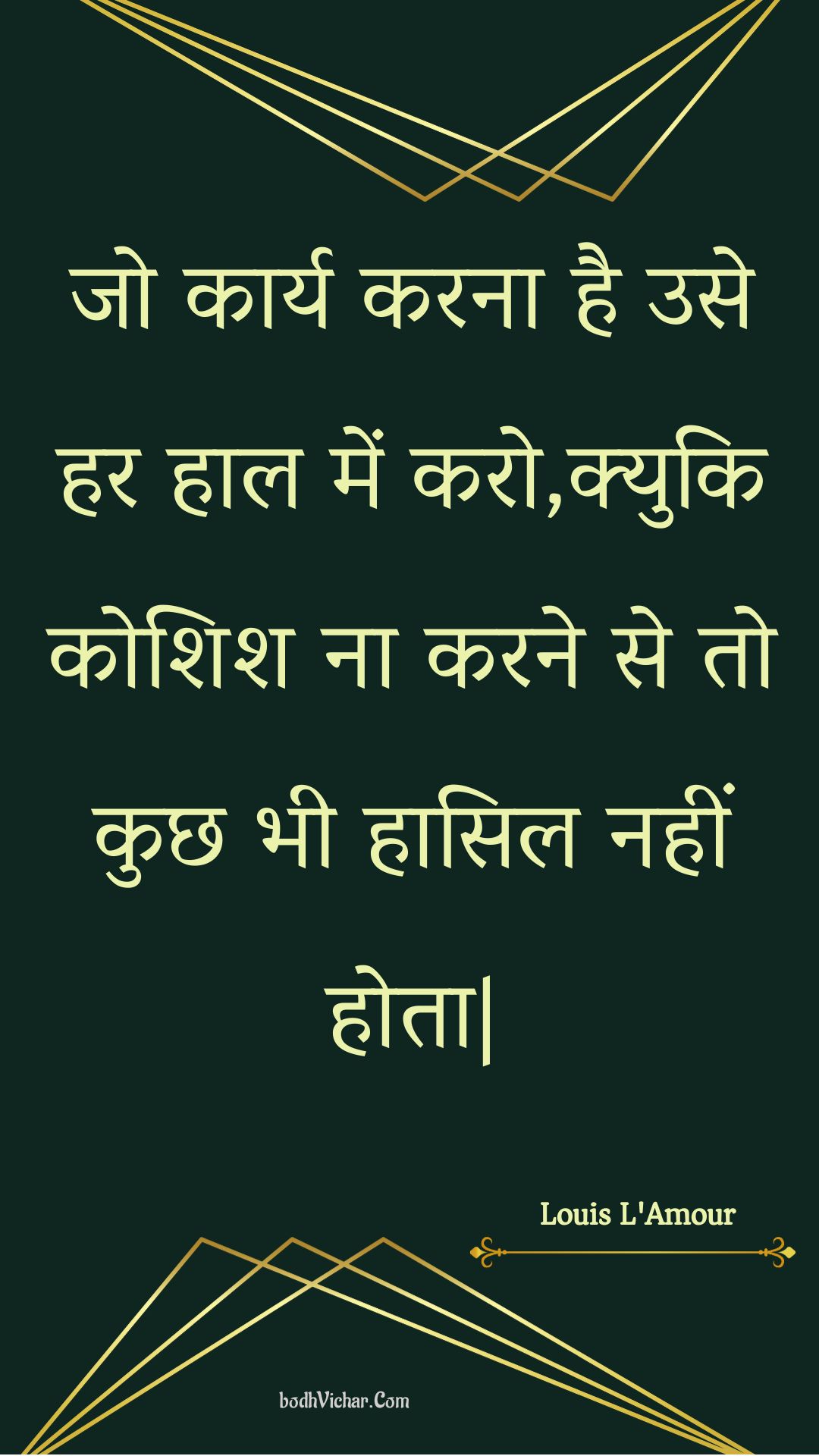 जो कार्य करना है उसे हर हाल में करो,क्युकि कोशिश ना करने से तो कुछ भी हासिल नहीं होता| : Jo kaary karana hai use har haal mein karo,kyuki koshish na karane se to kuchh bhee haasil nahin hota| - Unknown