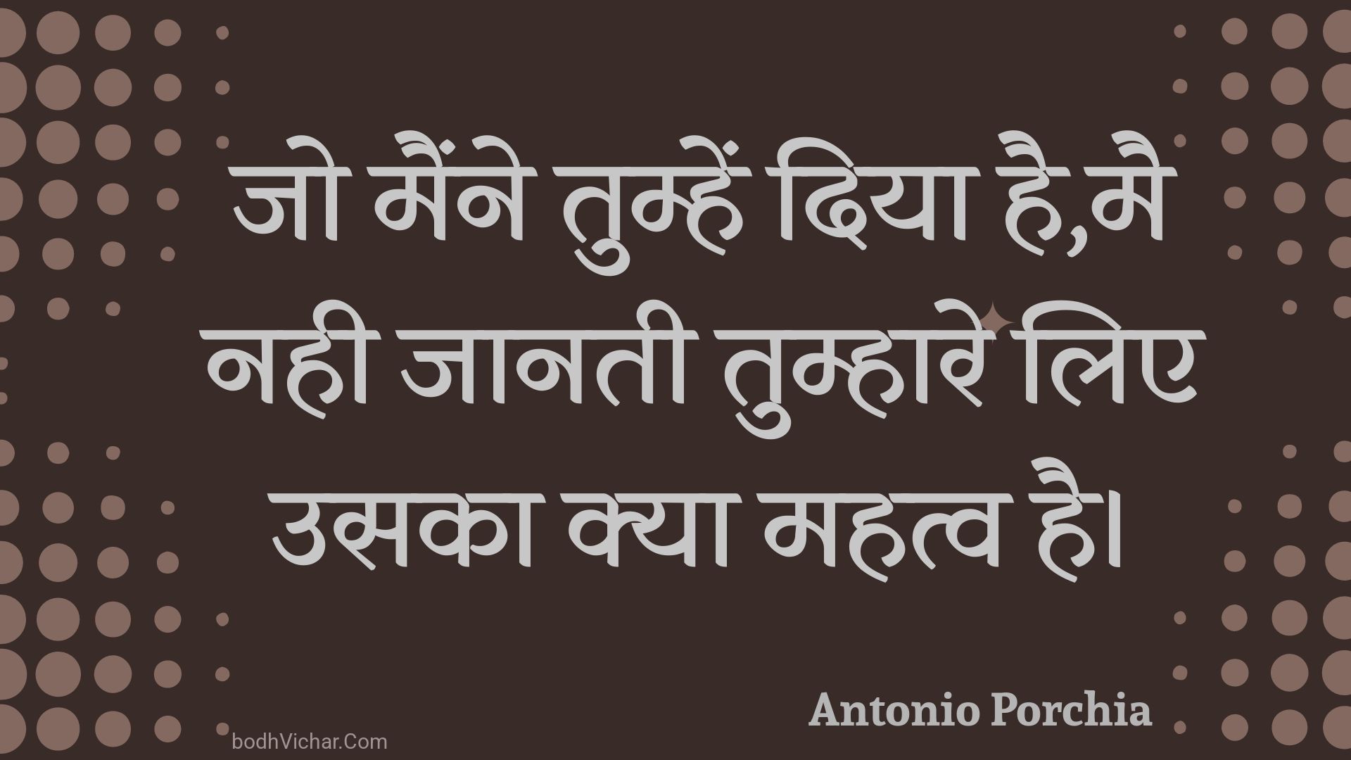 जो मैंने तुम्हें दिया है,मै नही जानती तुम्हारे लिए उसका क्या महत्व है। : Jo mainne tumhen diya hai,mai nahee jaanatee tumhaare lie usaka kya mahatv hai. - Unknown