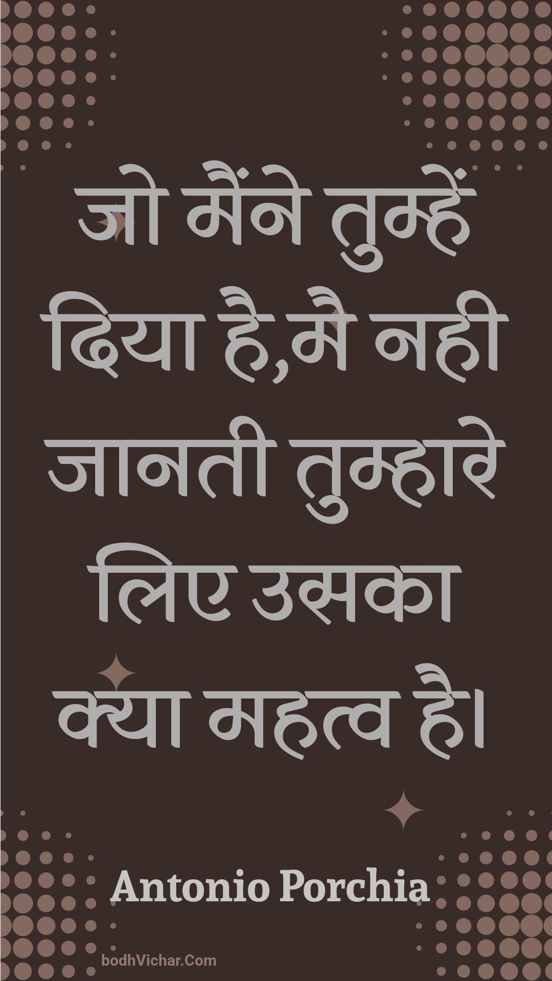 जो मैंने तुम्हें दिया है,मै नही जानती तुम्हारे लिए उसका क्या महत्व है। : Jo mainne tumhen diya hai,mai nahee jaanatee tumhaare lie usaka kya mahatv hai. - Unknown