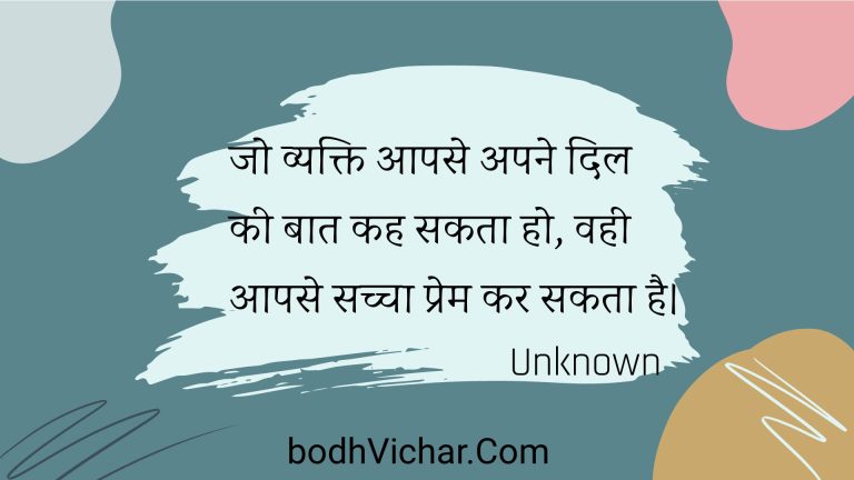 जो व्यक्ति आपसे अपने दिल की बात कह सकता हो, वही आपसे सच्चा प्रेम कर सकता है। : Jo vyakti aapase apane dil kee baat kah sakata ho, vahee aapase sachcha prem kar sakata hai. - Unknown