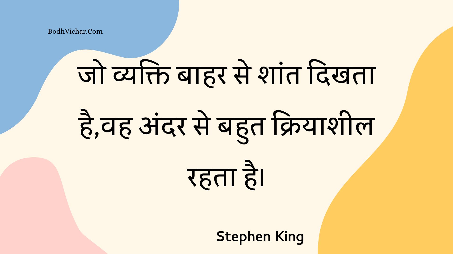 जो व्यक्ति बाहर से शांत दिखता है,वह अंदर से बहुत क्रियाशील रहता है। : Jo vyakti baahar se shaant dikhata hai,vah andar se bahut kriyaasheel rahata hai. - Unknown