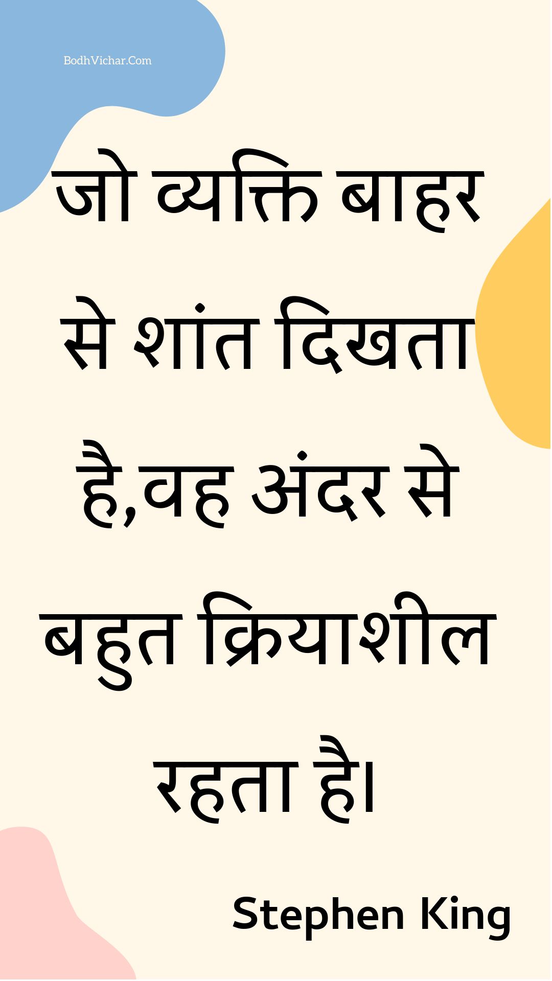 जो व्यक्ति बाहर से शांत दिखता है,वह अंदर से बहुत क्रियाशील रहता है। : Jo vyakti baahar se shaant dikhata hai,vah andar se bahut kriyaasheel rahata hai. - Unknown