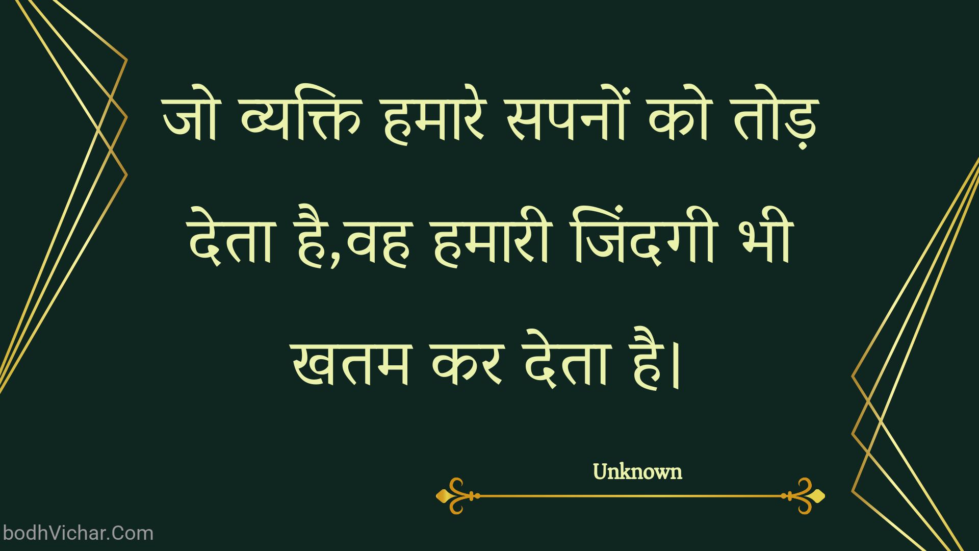 जो व्यक्ति हमारे सपनों को तोड़ देता है,वह हमारी जिंदगी भी खतम कर देता है। : Jo vyakti hamaare sapanon ko tod deta hai,vah hamaaree jindagee bhee khatam kar deta hai. - Unknown