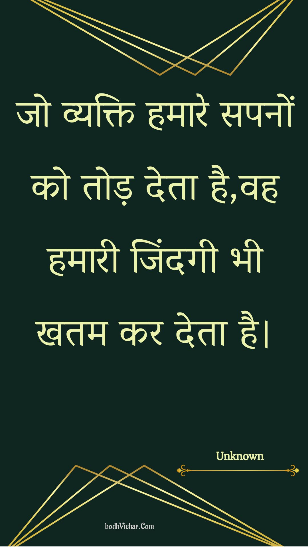 जो व्यक्ति हमारे सपनों को तोड़ देता है,वह हमारी जिंदगी भी खतम कर देता है। : Jo vyakti hamaare sapanon ko tod deta hai,vah hamaaree jindagee bhee khatam kar deta hai. - Unknown