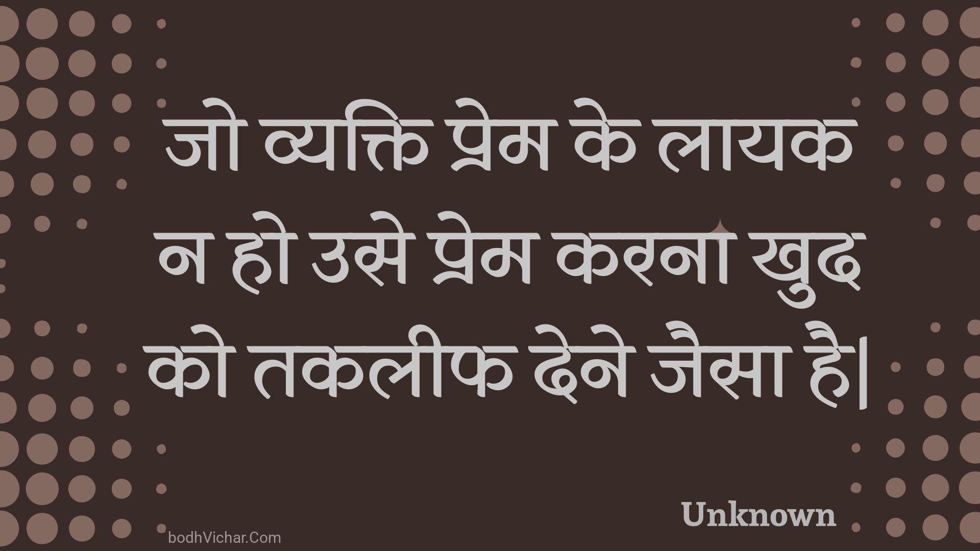 जो व्यक्ति प्रेम के लायक न हो उसे प्रेम करना खुद को तकलीफ देने जैसा है| : Jo vyakti prem ke laayak na ho use prem karana khud ko takaleeph dene jaisa hai. - Unknown