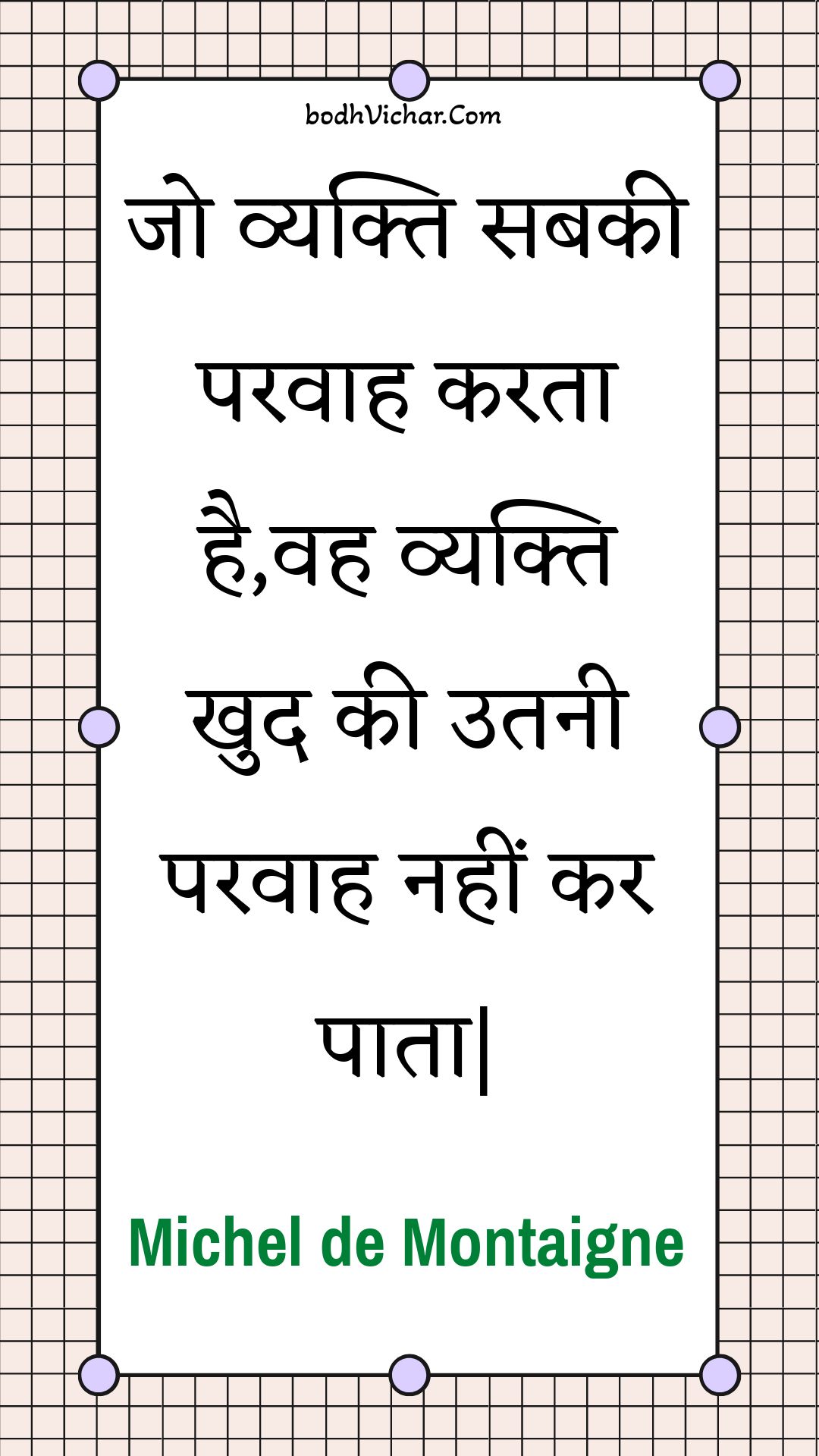 जो व्यक्ति सबकी परवाह करता है,वह व्यक्ति खुद की उतनी परवाह नहीं कर पाता| : Jo vyakti sabakee paravaah karata hai,vah vyakti khud kee utanee paravaah nahin kar paata| - Unknown