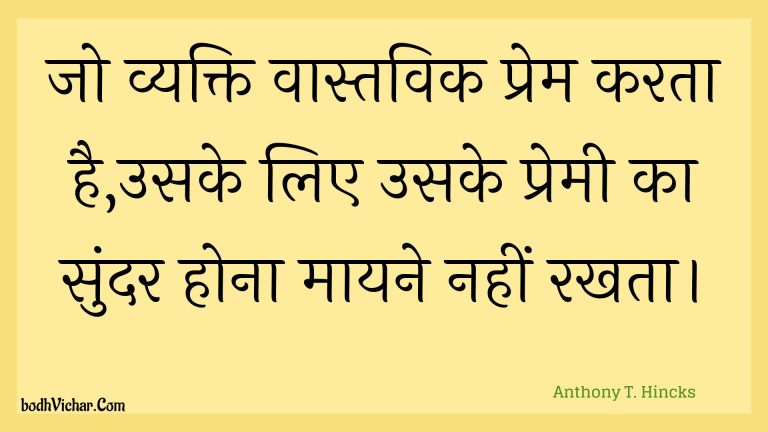 जो व्यक्ति वास्तविक प्रेम करता है,उसके लिए उसके प्रेमी का सुंदर होना मायने नहीं रखता। : Jo vyakti vaastavik prem karata hai,usake lie usake premee ka sundar hona maayane nahin rakhata. - Unknown