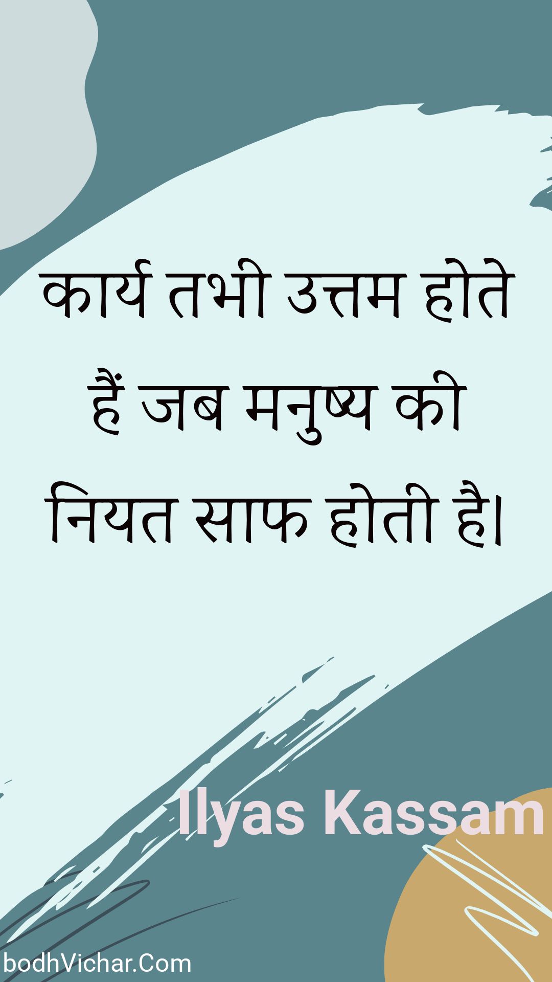 कार्य तभी उत्तम होते हैं जब मनुष्य की नियत साफ होती है। : Kaary tabhee uttam hote hain jab manushy kee niyat saaph hotee hai. - Unknown