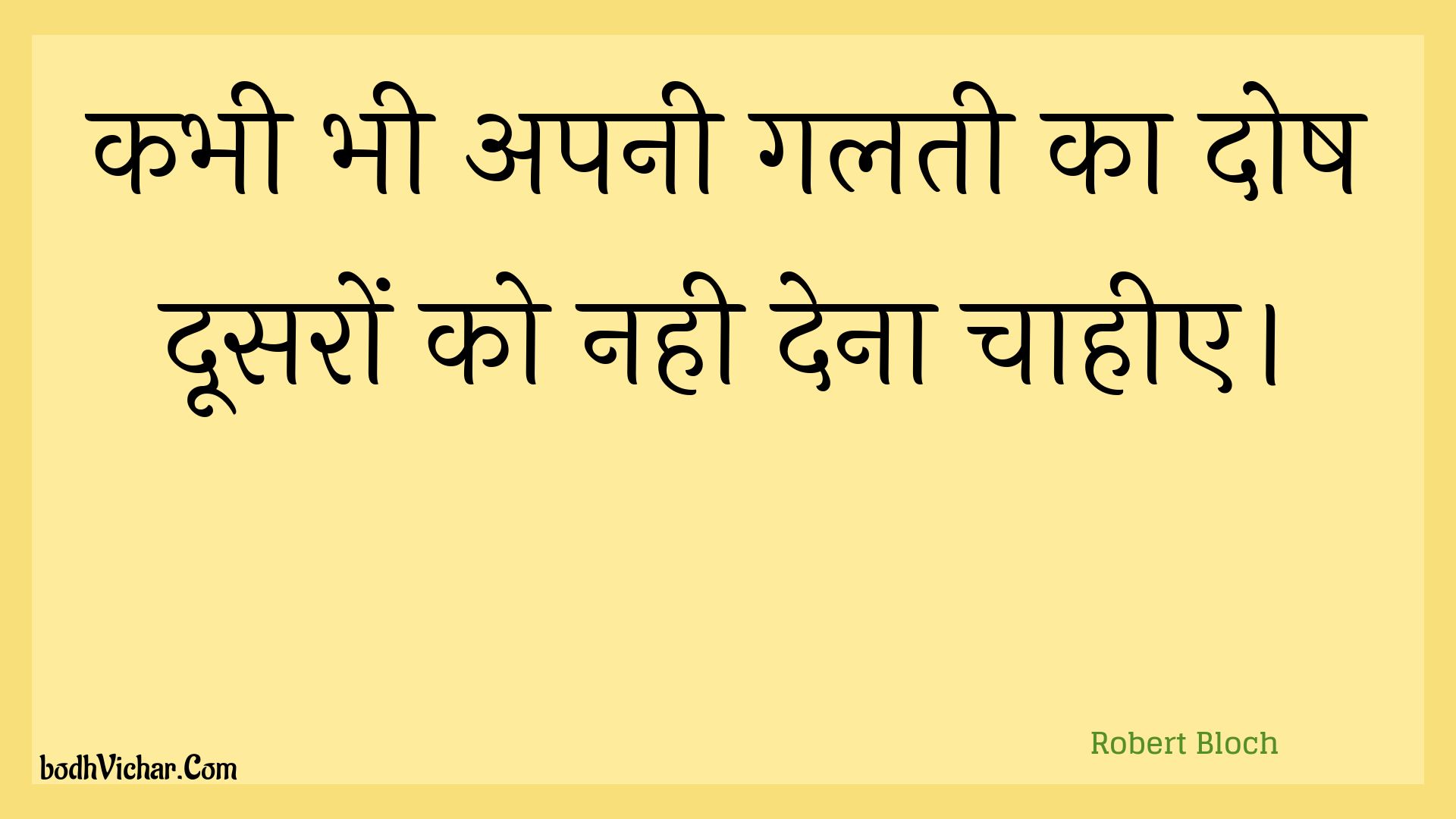 कभी भी अपनी गलती का दोष दूसरों को नही देना चाहीए। : Kabhee bhee apanee galatee ka dosh doosaron ko nahee dena chaaheee. - Unknown