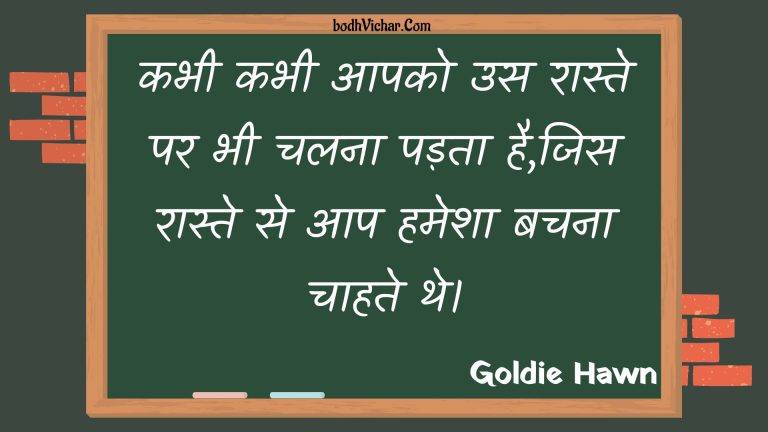 कभी कभी आपको उस रास्ते पर भी चलना पड़ता है,जिस रास्ते से आप हमेशा बचना चाहते थे। : Kabhee kabhee aapako us raaste par bhee chalana padata hai,jis raaste se aap hamesha bachana chaahate the. - Unknown