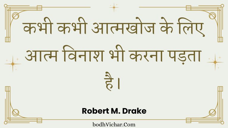 कभी कभी आत्मखोज के लिए आत्म विनाश भी करना पड़ता है। : Kabhee kabhee aatmakhoj ke lie aatm vinaash bhee karana padata hai. - Unknown