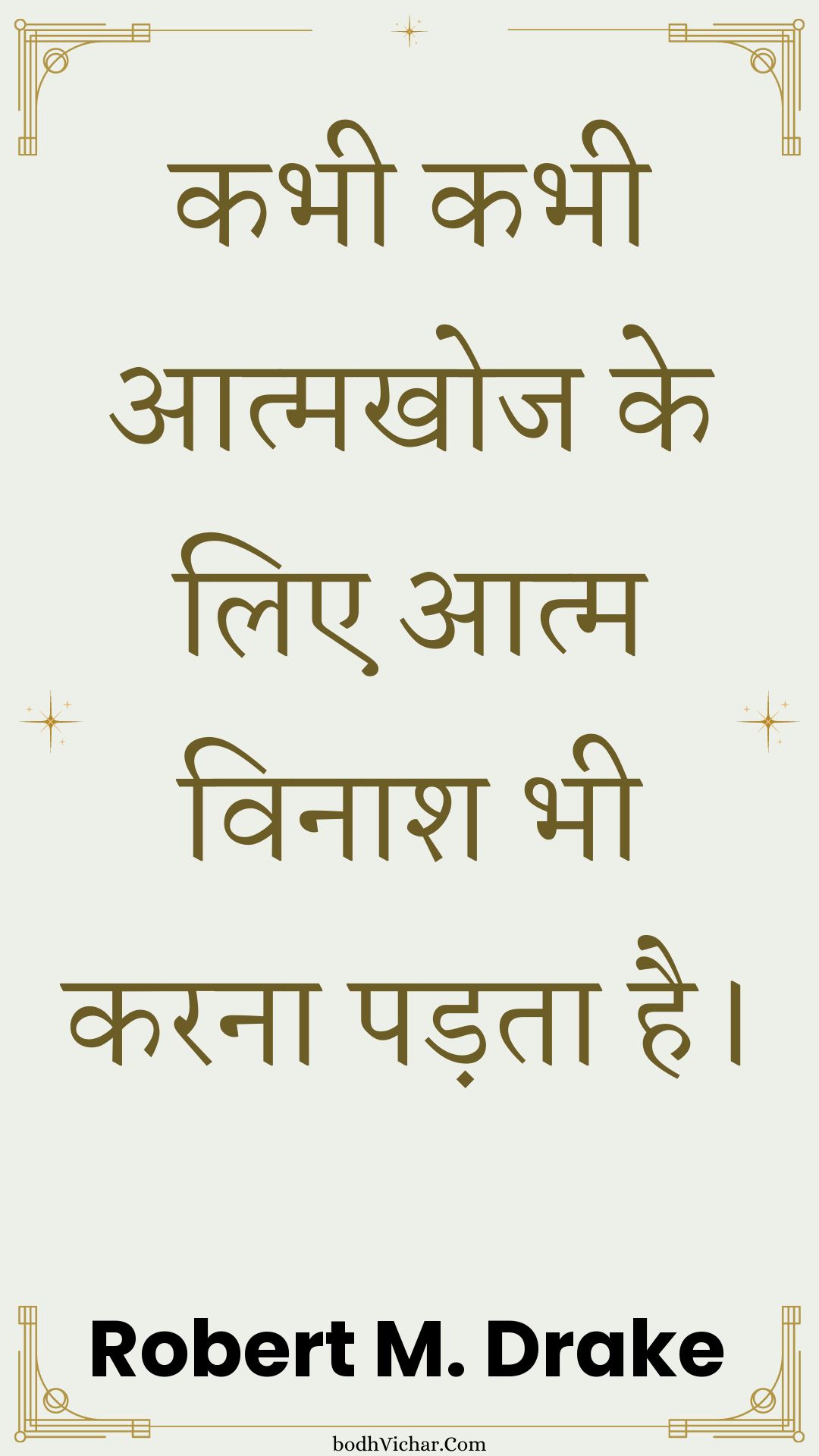 कभी कभी आत्मखोज के लिए आत्म विनाश भी करना पड़ता है। : Kabhee kabhee aatmakhoj ke lie aatm vinaash bhee karana padata hai. - Unknown