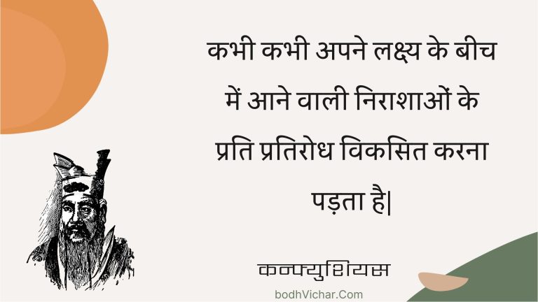 कभी कभी अपने लक्ष्य के बीच में आने वाली निराशाओं के प्रति प्रतिरोध विकसित करना पड़ता है| : Kabhee kabhee apane lakshy ke beech mein aane vaalee niraashaon ke prati pratirodh vikasit karana padata hai| - कन्फ्युशियस