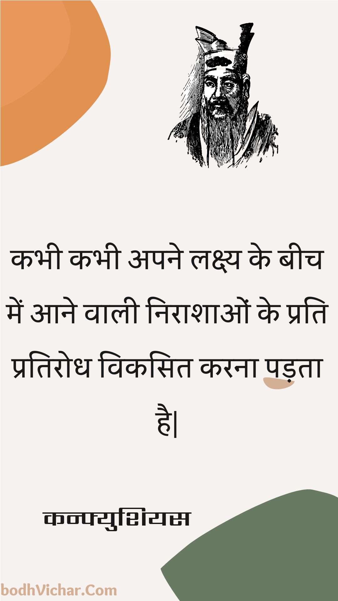 कभी कभी अपने लक्ष्य के बीच में आने वाली निराशाओं के प्रति प्रतिरोध विकसित करना पड़ता है| : Kabhee kabhee apane lakshy ke beech mein aane vaalee niraashaon ke prati pratirodh vikasit karana padata hai| - कन्फ्युशियस