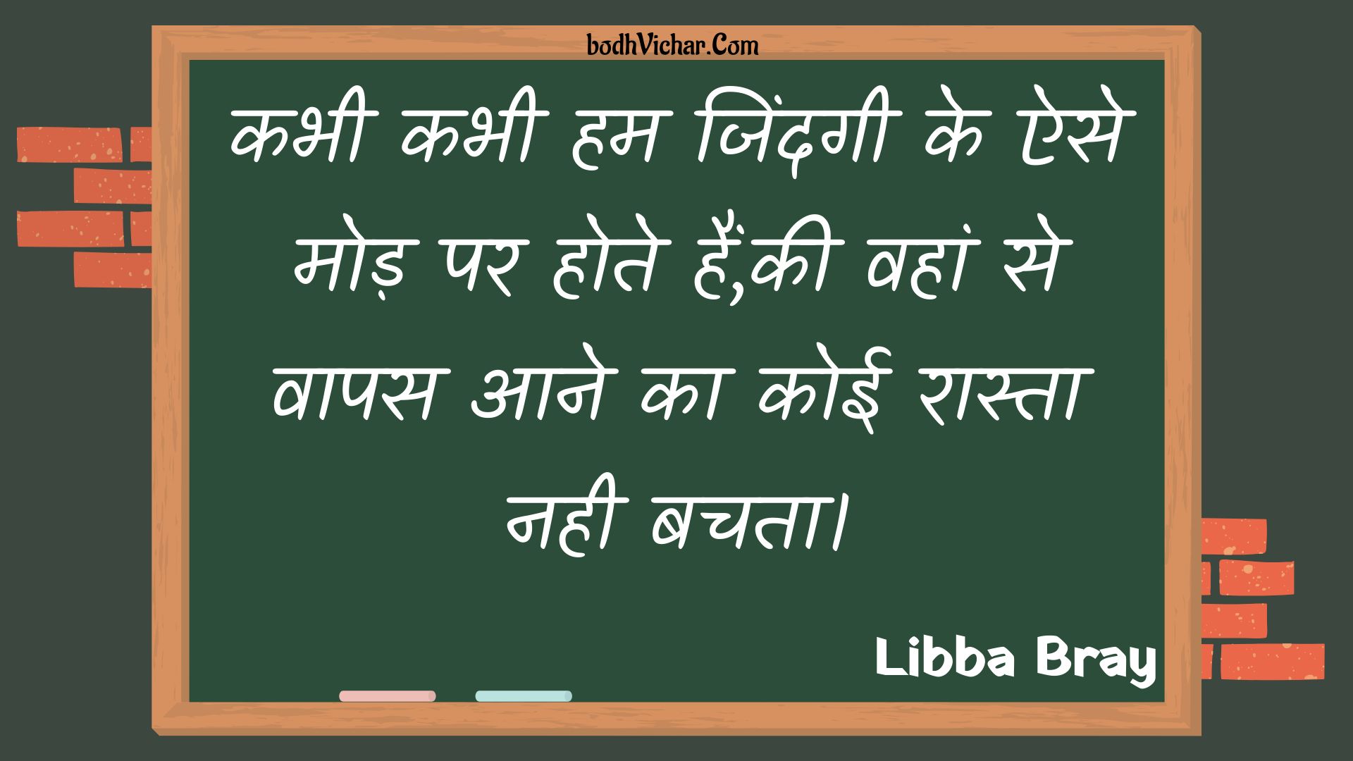 कभी कभी हम जिंदगी के ऐसे मोड़ पर होते हैं,की वहां से वापस आने का कोई रास्ता नही बचता। : Kabhee kabhee ham jindagee ke aise mod par hote hain,kee vahaan se vaapas aane ka koee raasta nahee bachata. - Unknown