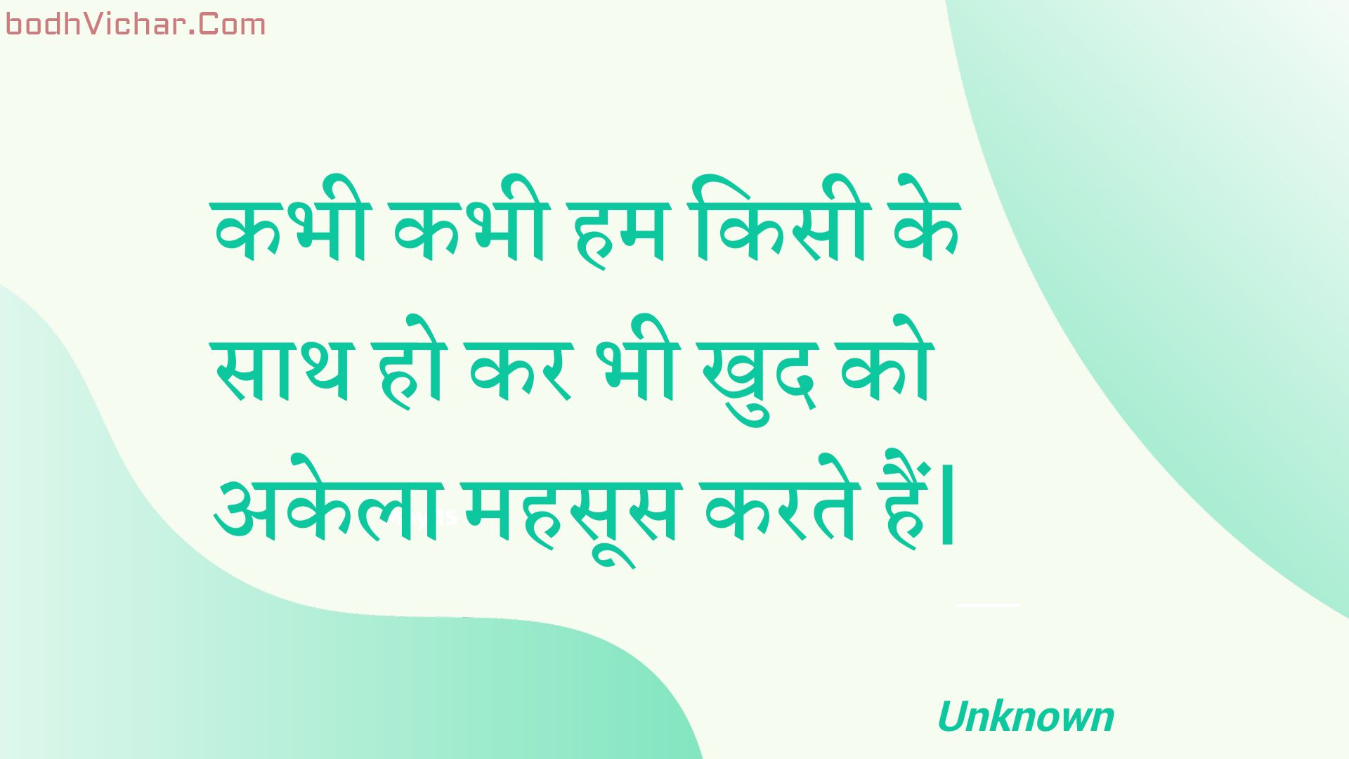 कभी कभी हम किसी के साथ हो कर भी खुद को अकेला महसूस करते हैं| : Kabhee kabhee ham kisee ke saath ho kar bhee khud ko akela mahasoos karate hain. - Unknown