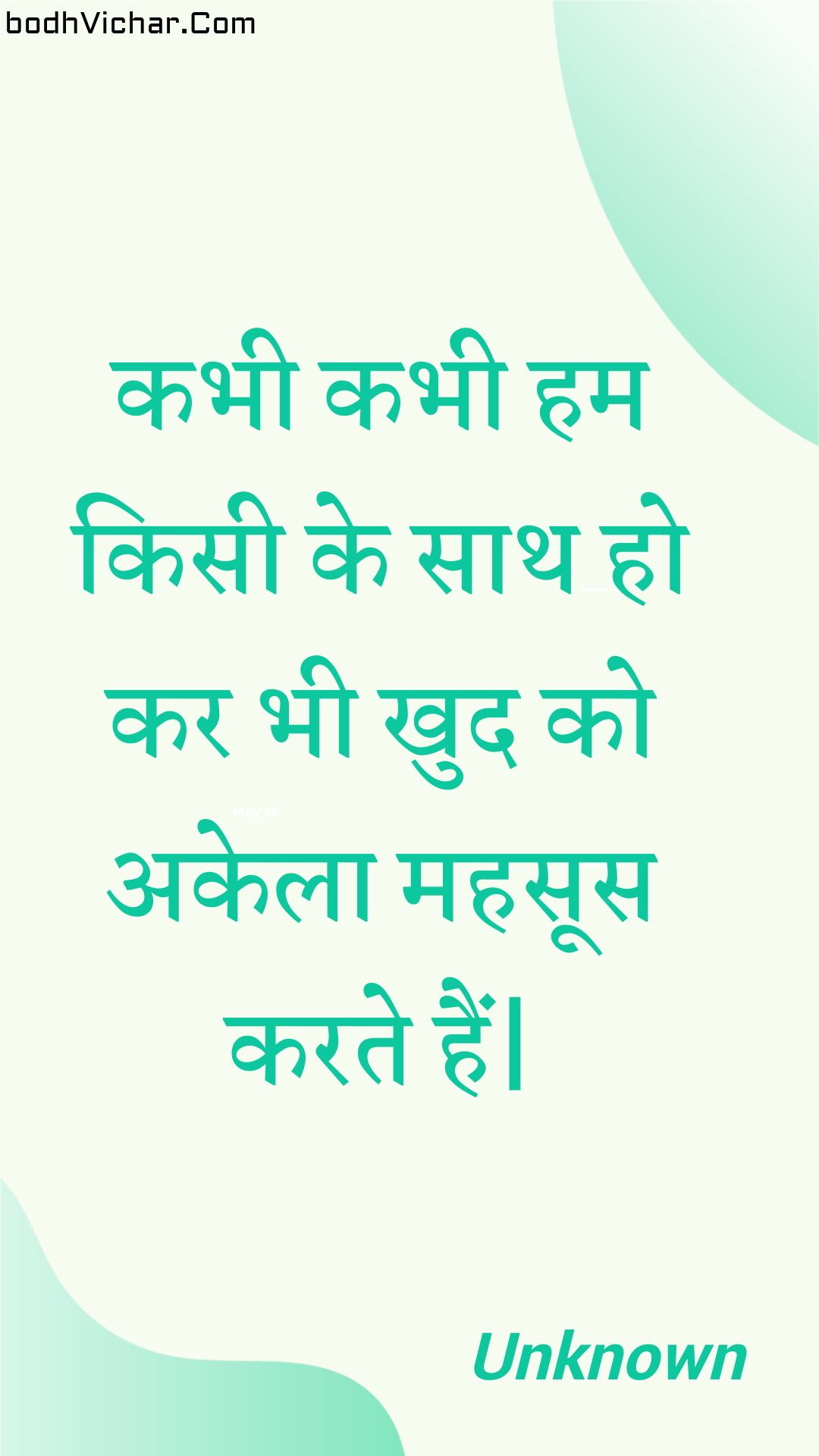 कभी कभी हम किसी के साथ हो कर भी खुद को अकेला महसूस करते हैं| : Kabhee kabhee ham kisee ke saath ho kar bhee khud ko akela mahasoos karate hain. - Unknown