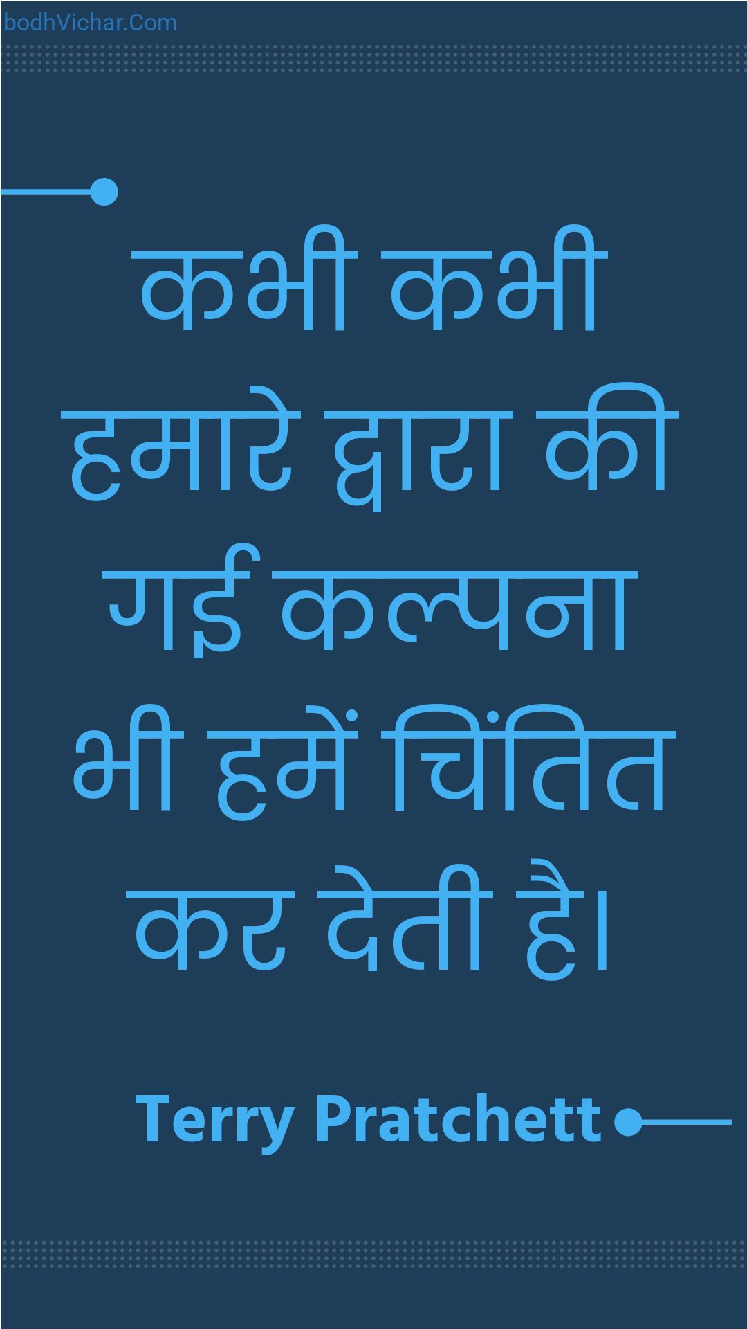 कभी कभी हमारे द्वारा की गई कल्पना भी हमें चिंतित कर देती है। : Kabhee kabhee hamaare dvaara kee gaee kalpana bhee hamen chintit kar detee hai. - Unknown