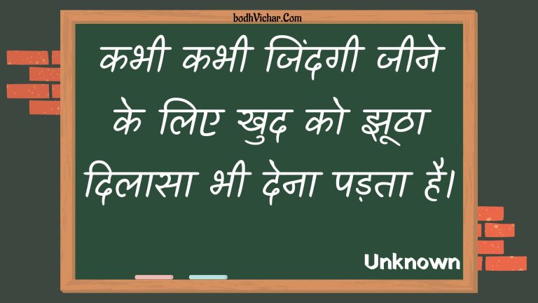 कभी कभी जिंदगी जीने के लिए खुद को झूठा दिलासा भी देना पड़ता है। : Kabhee kabhee jindagee jeene ke lie khud ko jhootha dilaasa bhee dena padata hai. - Unknown