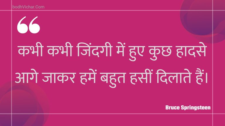 कभी कभी जिंदगी में हुए कुछ हादसे आगे जाकर हमें बहुत हसीं दिलाते हैं। : Kabhee kabhee jindagee mein hue kuchh haadase aage jaakar hamen bahut haseen dilaate hain. - Unknown