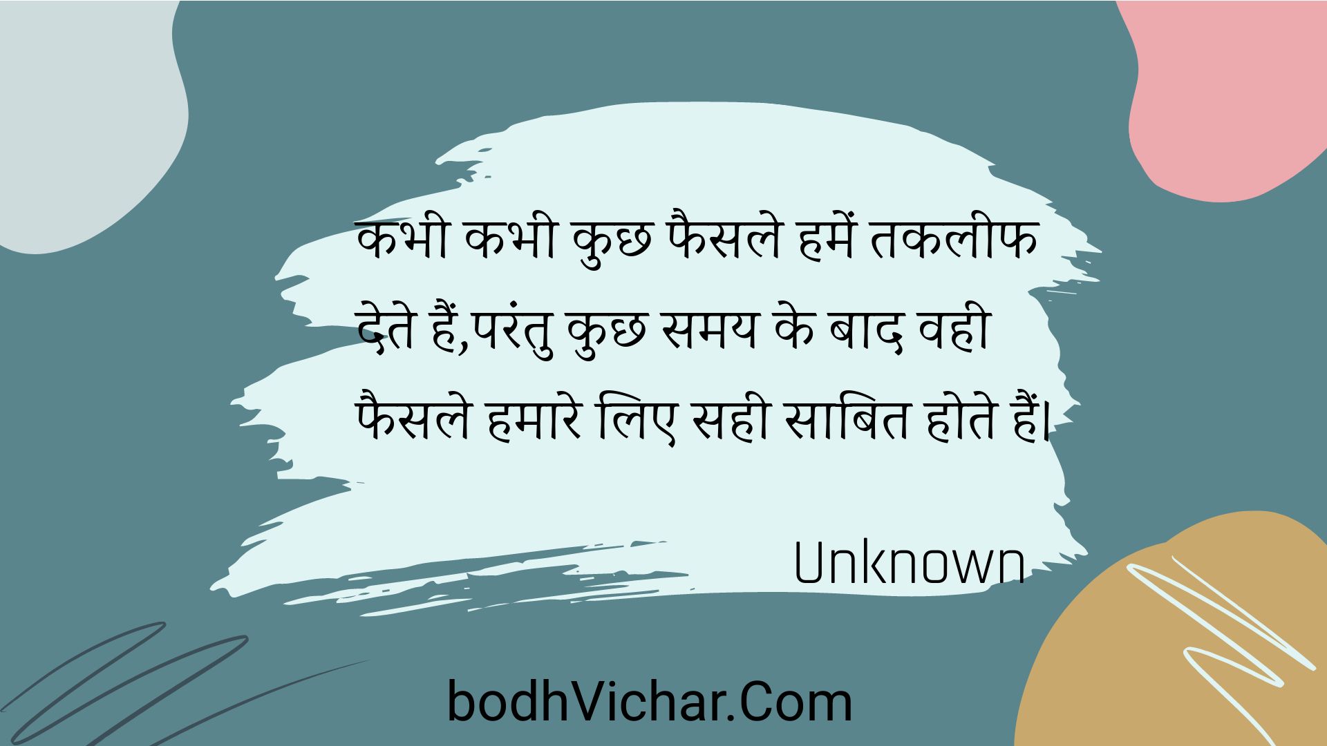 कभी कभी कुछ फैसले हमें तकलीफ देते हैं,परंतु कुछ समय के बाद वही फैसले हमारे लिए सही साबित होते हैं। : Kabhee kabhee kuchh phaisale hamen takaleeph dete hain,parantu kuchh samay ke baad vahee phaisale hamaare lie sahee saabit hote hain. - Unknown