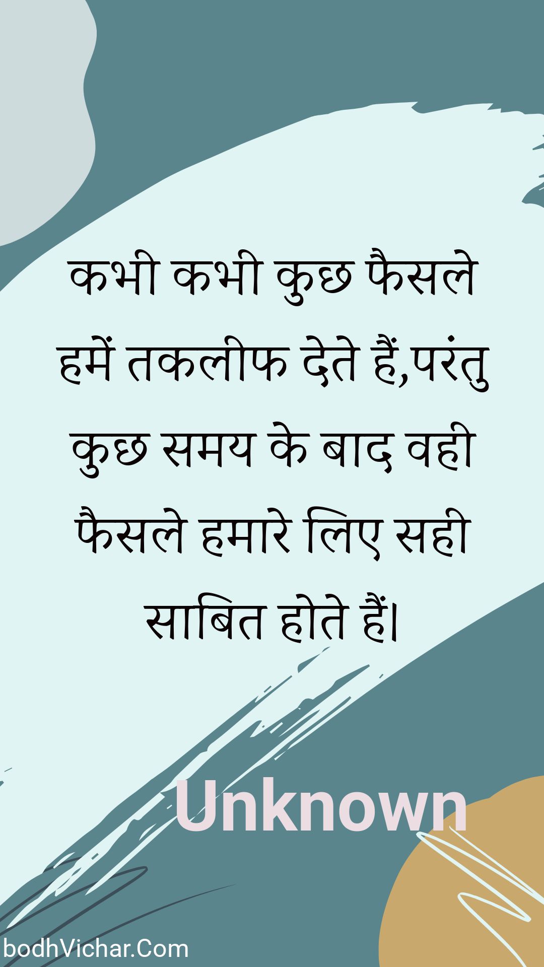 कभी कभी कुछ फैसले हमें तकलीफ देते हैं,परंतु कुछ समय के बाद वही फैसले हमारे लिए सही साबित होते हैं। : Kabhee kabhee kuchh phaisale hamen takaleeph dete hain,parantu kuchh samay ke baad vahee phaisale hamaare lie sahee saabit hote hain. - Unknown