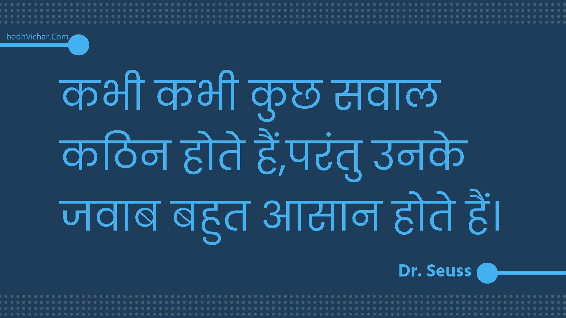 कभी कभी कुछ सवाल कठिन होते हैं,परंतु उनके जवाब बहुत आसान होते हैं। : Kabhee kabhee kuchh savaal kathin hote hain,parantu unake javaab bahut aasaan hote hain. - Unknown