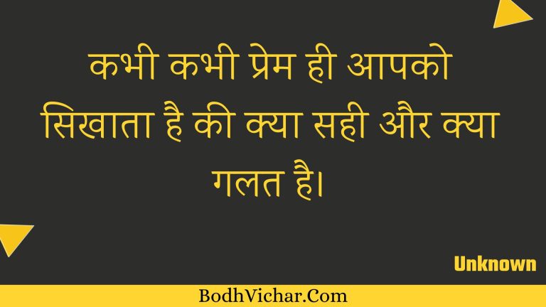 कभी कभी प्रेम ही आपको सिखाता है की क्या सही और क्या गलत है। : Kabhee kabhee prem hee aapako sikhaata hai kee kya sahee aur kya galat hai. - Unknown