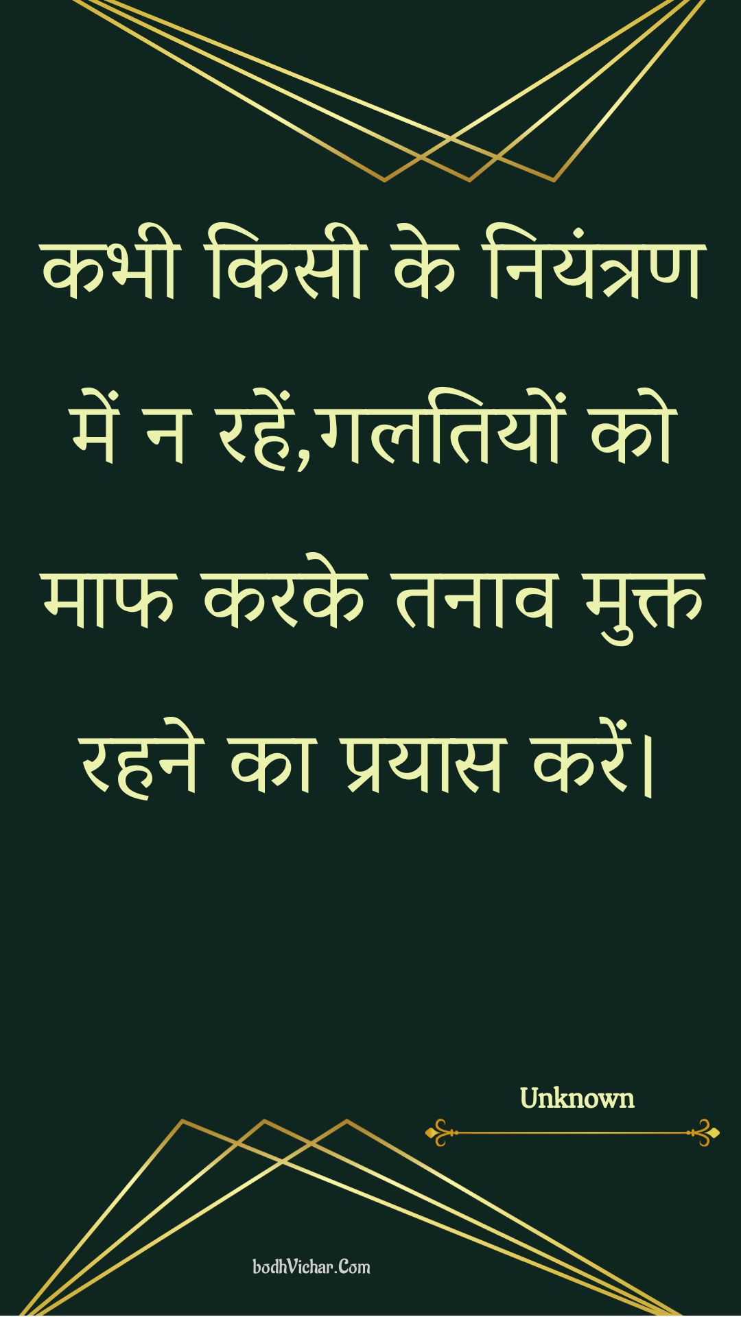 कभी किसी के नियंत्रण में न रहें,गलतियों को माफ करके तनाव मुक्त रहने का प्रयास करें। : Kabhee kisee ke niyantran mein na rahen,galatiyon ko maaph karake tanaav mukt rahane ka prayaas karen. - Unknown