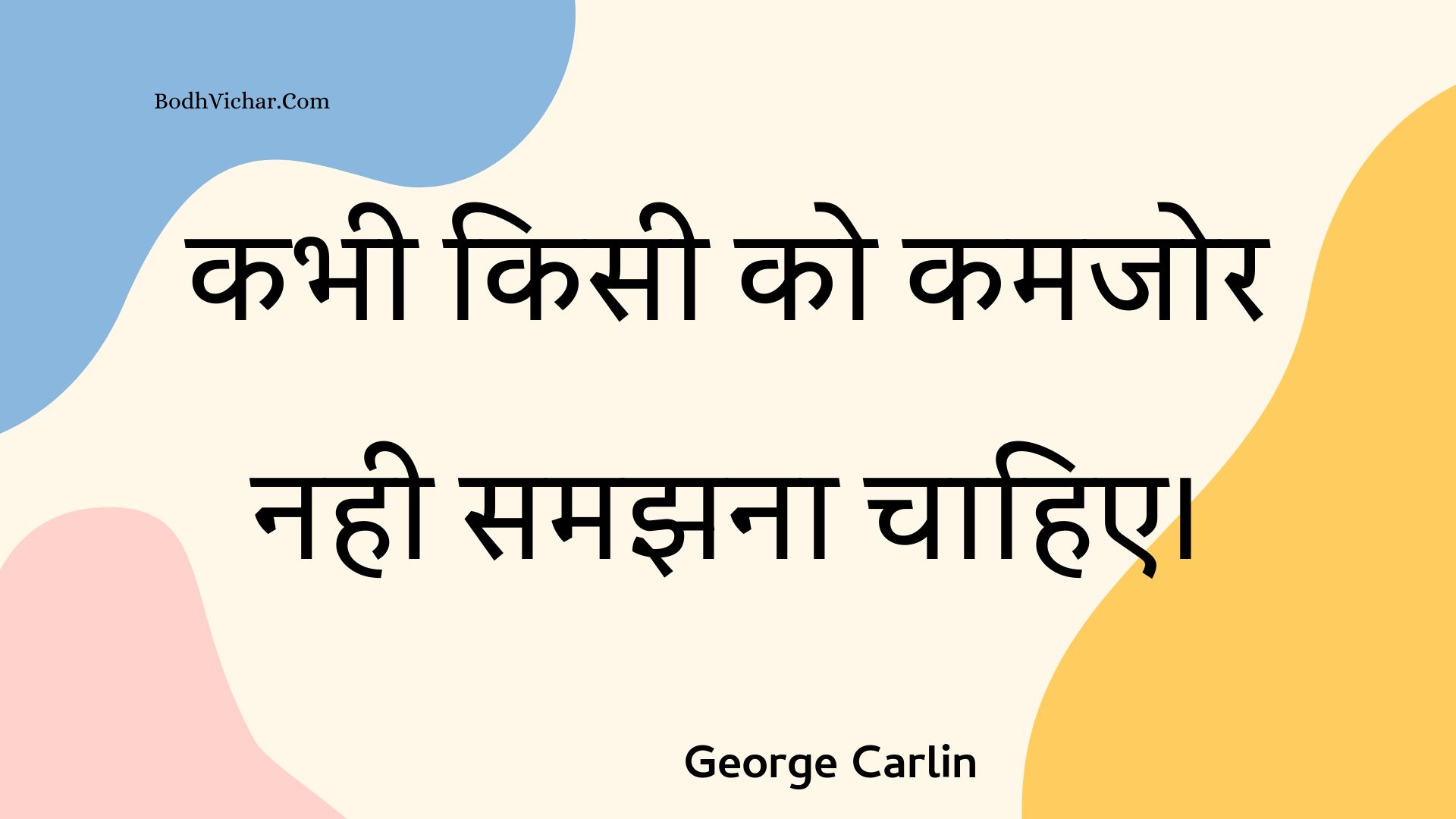 कभी किसी को कमजोर नही समझना चाहिए। : Kabhee kisee ko kamajor nahee samajhana chaahie. - Unknown