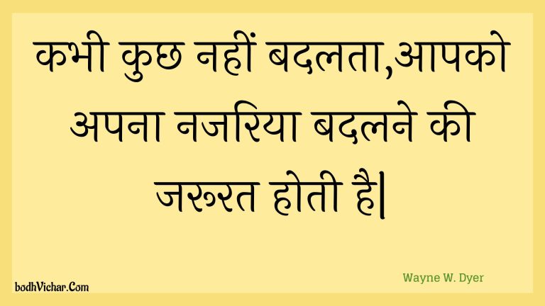 कभी कुछ नहीं बदलता,आपको अपना नजरिया बदलने की जरूरत होती है| : Kabhee kuchh nahin badalata,aapako apana najariya badalane kee jaroorat hotee hai| - Unknown